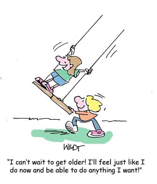 "I can't wait to get older! I'll feel just like I do now and be able to do anything I want!"