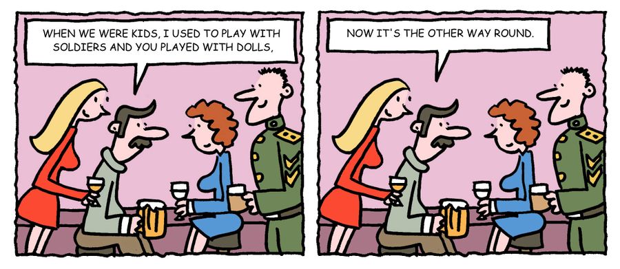 "When we were kids, I used to play with soldiers and you played with dolls, now it's the other way round."