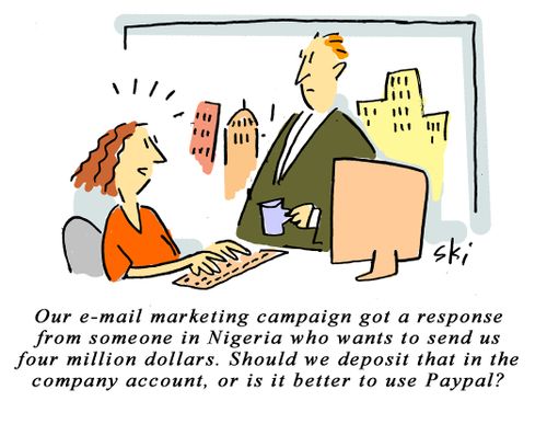 "Our email marketing campaign got a response from someone in Nigeria who wants to send us four million dollars. Should we deposit that in the company account, or is it better to use Paypal?"