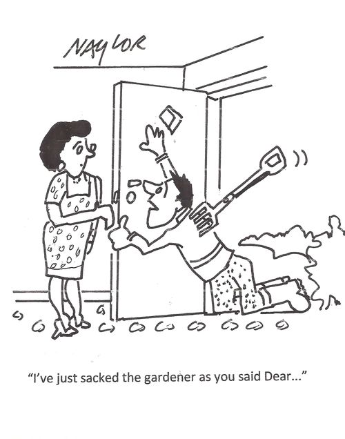 "I've just sacked the gardener as you said Dear.."