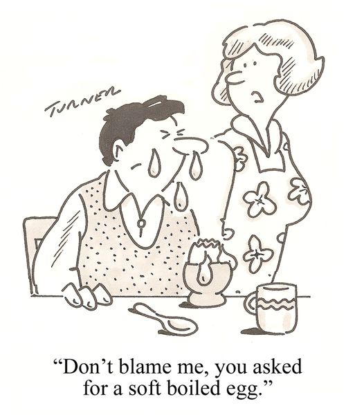 "Don't blame me, you asked for a soft boiled egg."