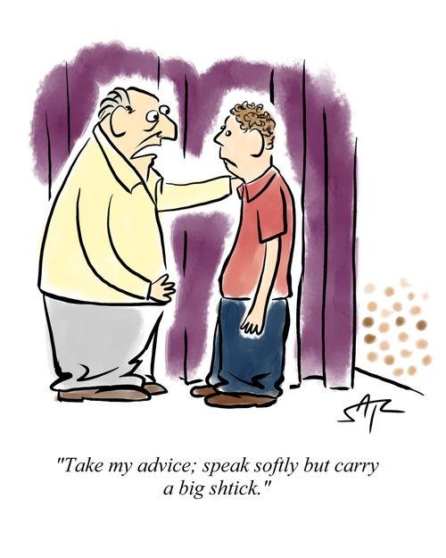 "Take my advice; speak softly but carry a big shtick."