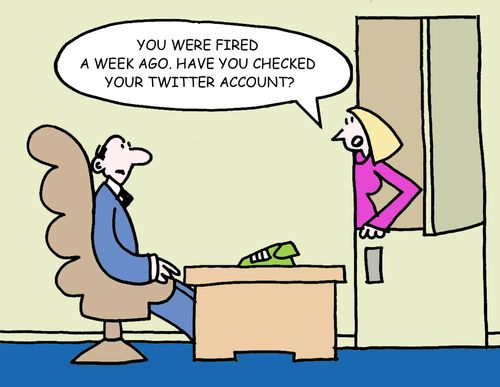 "You were fired a week ago. Have you checked your twitter account?"