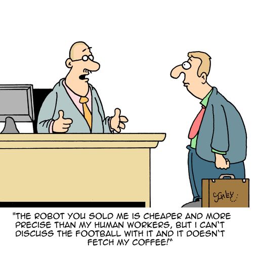 "The robot you sold me is cheaper and more precise than my human workers, but I can't discuss the football with it and it doesn't fetch my coffee!"
