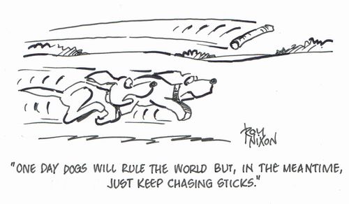 "One day dogs will rule the world but, in the meantime, just keep chasing sticks."