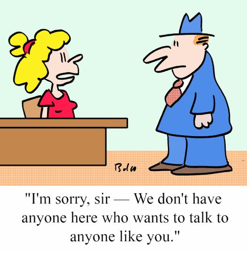 "I'm sorry, sir - We don't have anyone here who wants to talk to anyone like you."