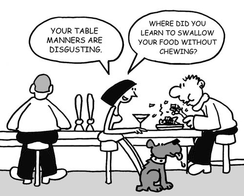 "Your table manners are disgusting....Where did you learn to swallow your food without chewing?"