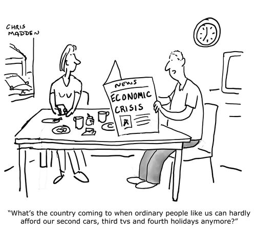 "What's the country coming to when ordinary people like us can hardly afford our second cars, third tvs and fourth holidays anymore?"
