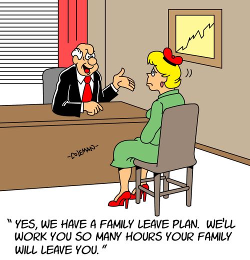 "Yes, we have a family leave plan. We'll work you so many hours your family will leave you."