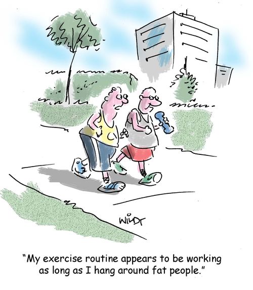 "My exercise routine appears to be working as long as I hang around fat people."