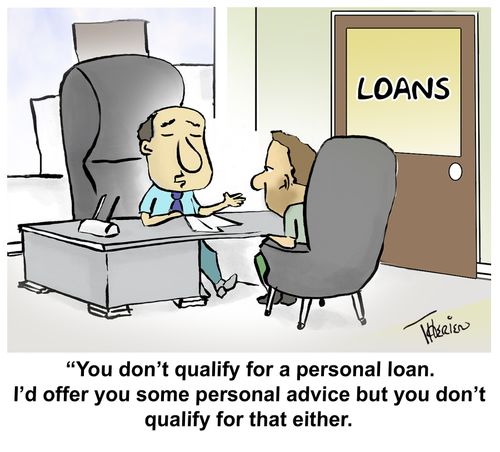 "You don't qualify for a personal loan. I'd offer you some personal advice but you don't qualify for that either."