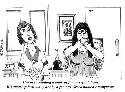 "I've been reading a book of famous quotations. It's amazing how many are by a famous Greek named Anonymous."