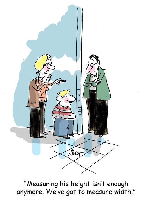 "Measuring his height isn't enough anymore. We've got to measure his width."