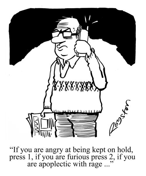 "If you are angry at being kept on hold, press 1, if you are furious press 2, if you are apoplectic with rage ..."