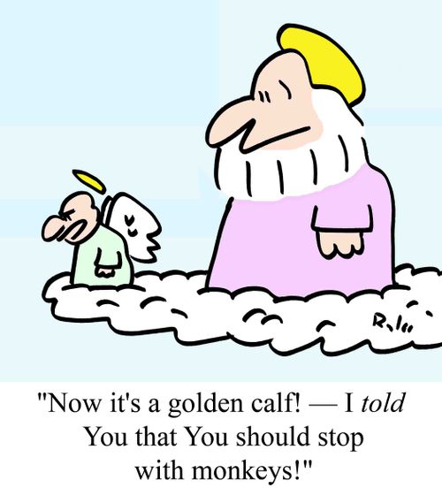 "Now it's a golden calf! - I TOLD You that You should stop with the monkeys!"