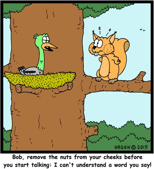 "Bob, remove the nuts from your cheeks before you start talking: I can't understand a word you say!"