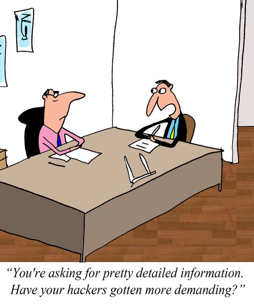 "You're asking for some pretty detailed information.  Have your hackers gotten more demanding?"