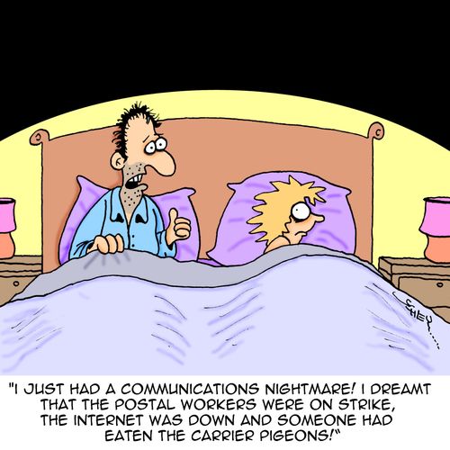 "I just had a communications nightmare! I dreamt that the postal workers were on strike, the internet was down and someone had eaten the carrier pigeons!"
