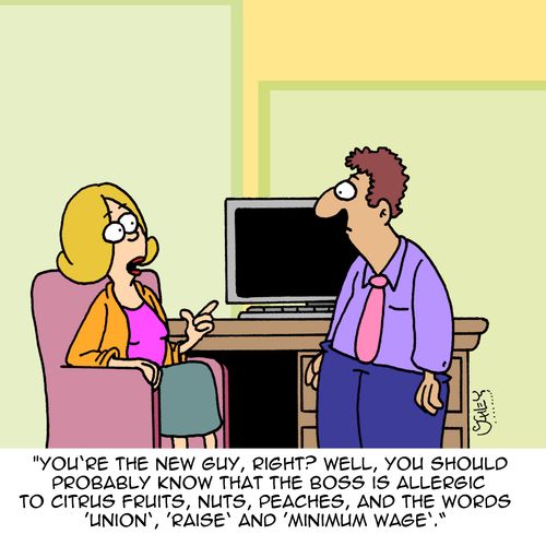 "You're the new guy, right? Well, you should probably know that the boss is allergic to citrus fruits, nuts, peaches, and the words 'union', 'raise' and 'minimum wage'."