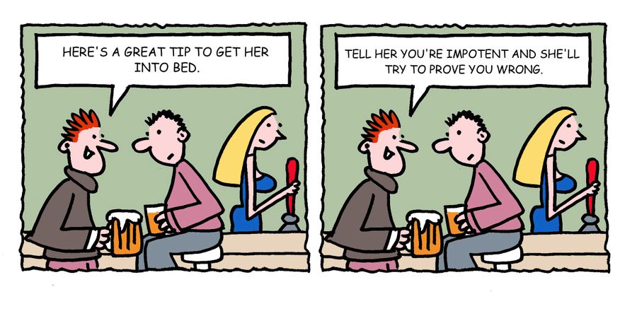 "Tell her you're impotent and she'll she'll try to prove you wrong."