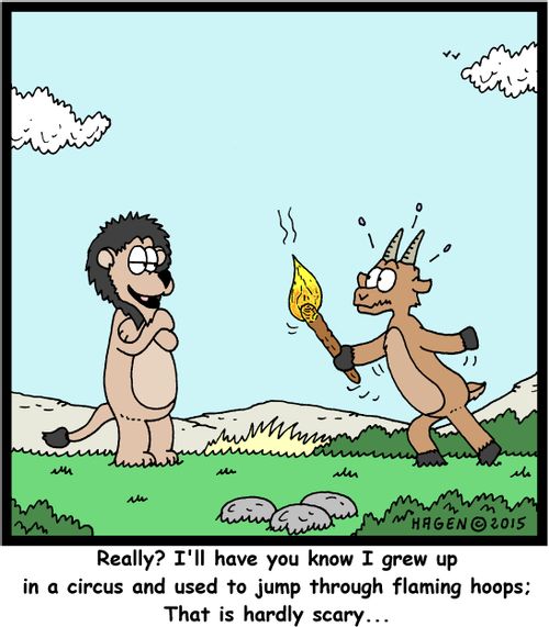 "Really? I'll have you know I grew up in a circus and used to jump through flaming hoops: That is hardly scary..."