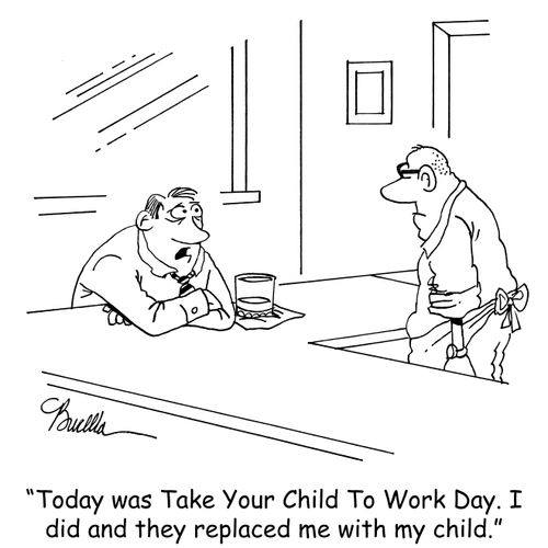 "Today was Take Your Child To Work Day. I did and they replaced me with my child."