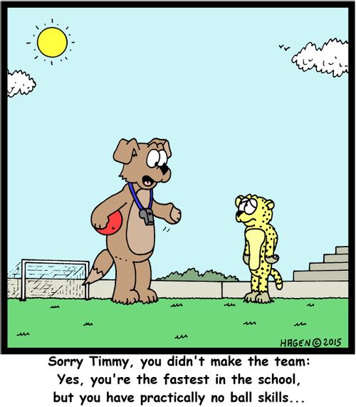 "Sorry Timmy, you didn't make the team: Yes, you're the fastest in the school, but you have practically no ball skills..."