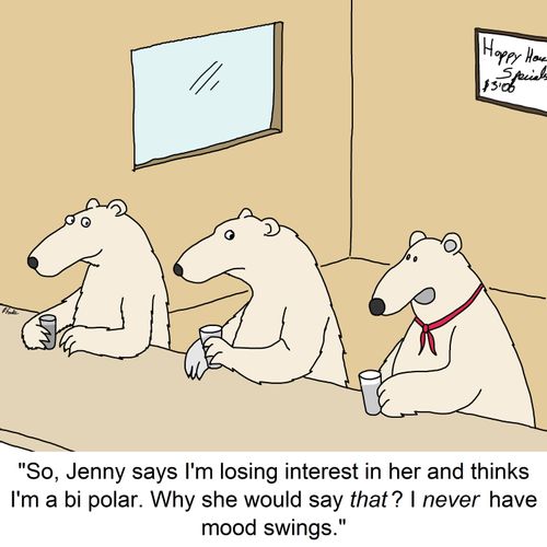 "So, Jenny says I'm losing interest in her and thinks I'm a bi polar. Why she would say that? I never have mood swings."