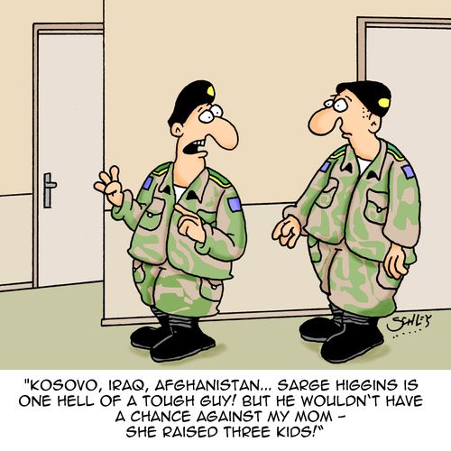 "Kosovo, Iraq, Afghanistan...Sarge Higgins is one hell of a tough guy! But he wouldn't have a chance against my mom - she raised three kids!"