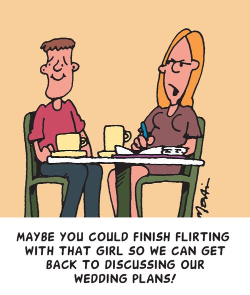 Maybe you could finish flirting with that girl so we can get back to discussing our wedding plans!