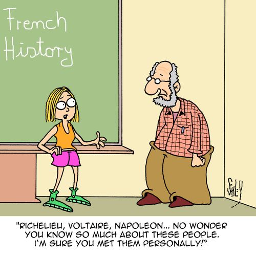 "Richelieu, Voltaire, Napoleon...no wonder you know so much about these people. I'm sure you met them personally!"
