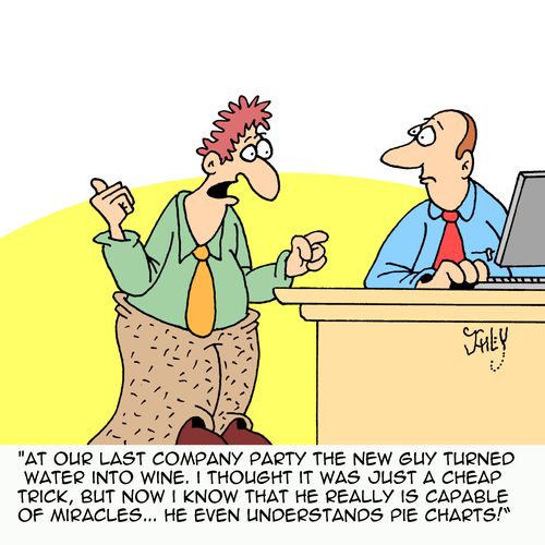 "At our last company part the new guy turned water into wine. I thought it was just a cheap trick, but now I know that he really is capable of miracles...he even understands pie charts!"