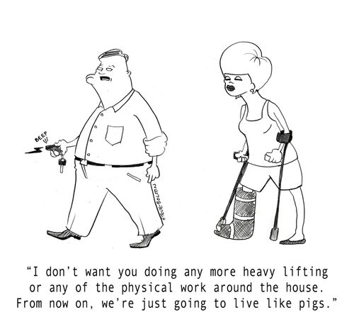 "I don't want you doing any more heavy lifting or any of the physical work around the house.. From now on, we're just going to live like pigs."