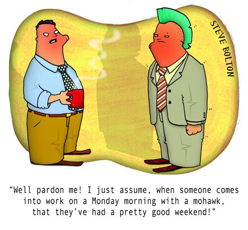 "Well pardon me! I just assume, when someone comes into work on a Monday morning with a mohawk, that they've had a pretty good weekend!"
