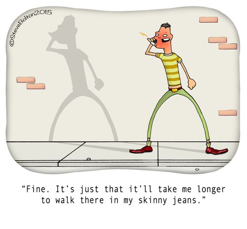 "Fine. It's just that it'll take me longer to walk there in my skinny jeans."