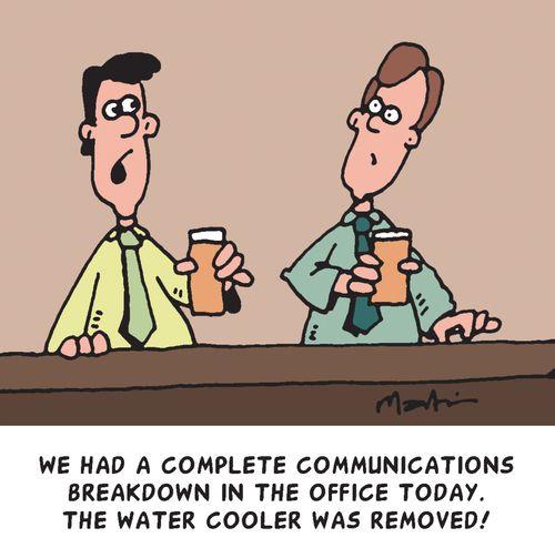 "WE had a complete communications breakdown in the office today. The water cooler was removed!"