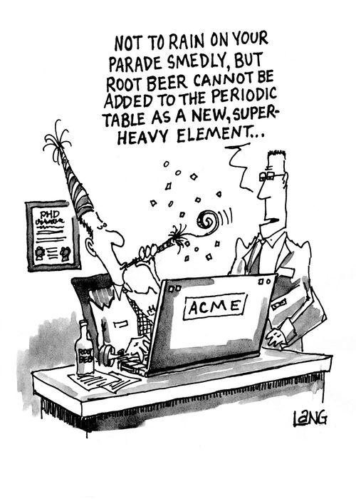 "Not to rain on your parade Smedly, but root beer cannot be added to the periodic table as a new, super heavy element..."