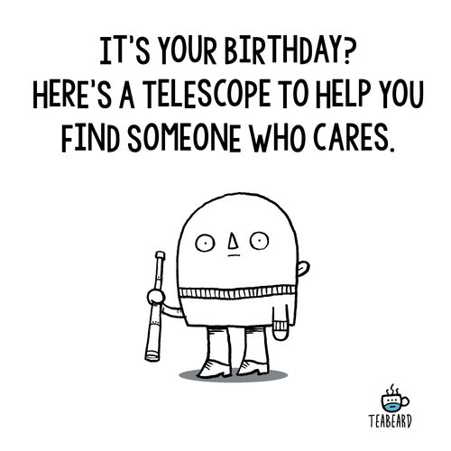 "It's your birthday? Here's a telescope to help you find someone who cares."