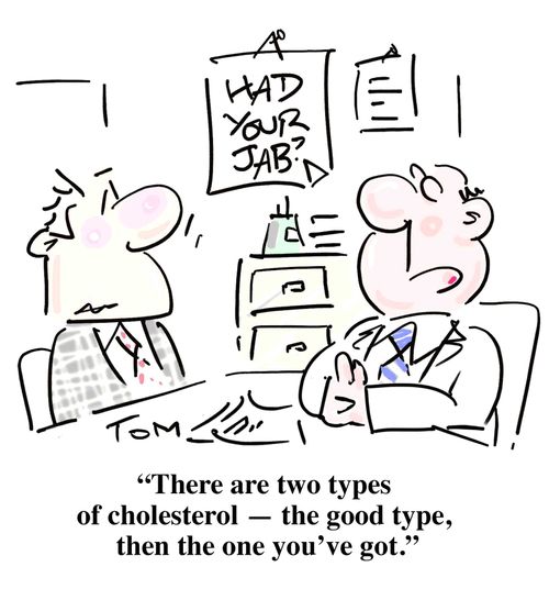 "There are two types of cholesterol - the good type, then the one you've got."