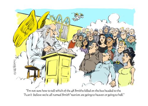 "I'm not sure how to tell which of the 48 Smiths killed on the bus headed to the 'I can't believe we're all named Smith' reunion are going to heaven or hell."