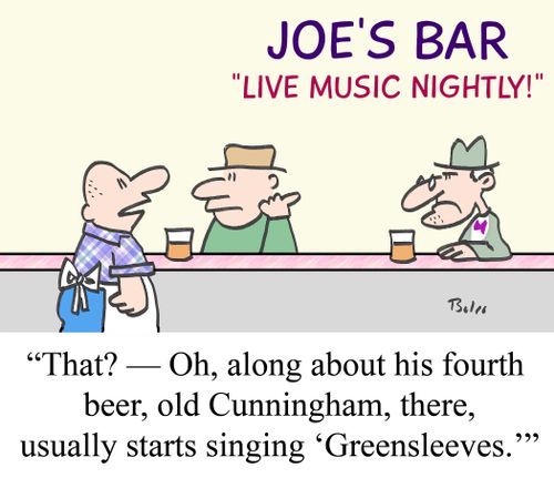 "That? - Oh, along about his fourth beer, Old Cunningham, there, usually starts singing 'Greensleeves.'"
