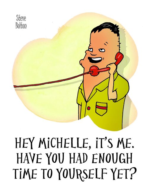 "Hey Michelle, it's me. Have you had enough time to yourself yet?"