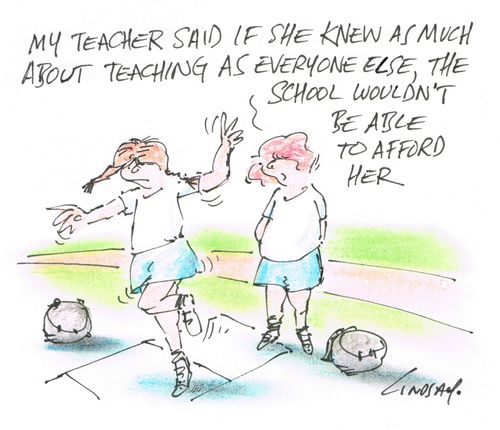 "My teacher said if she knew as much about teaching as everyone else, the school would't be able to afford her."