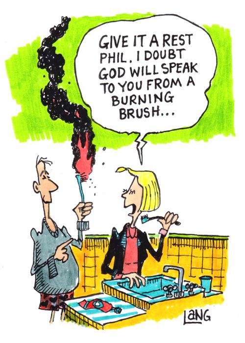 "Give it a rest Phil. I doubt God will speak to you from a burning brush."