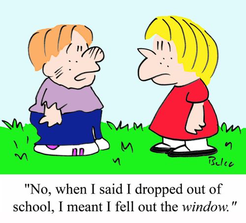 "No, when I said I dropped out of school, I meant I fell out the WINDOW."