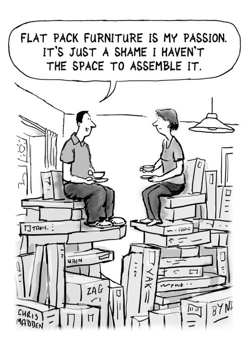 "Flat pack furniture is my passion. It's just a shame I haven't the space to assemble it."