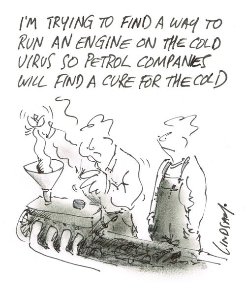 "I'm trying to find a way to run an engine on the cold virus so petrol companies will find a cure for the cold."