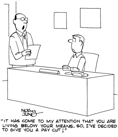 "It has come to my attention that you are living below your means. So, I've decided to give you a pay cut!"
