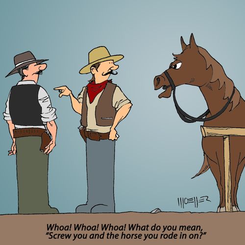 "Whoa! Whoa! Whoa! What do you mean, 'Screw you and the horse you rode in on?'"