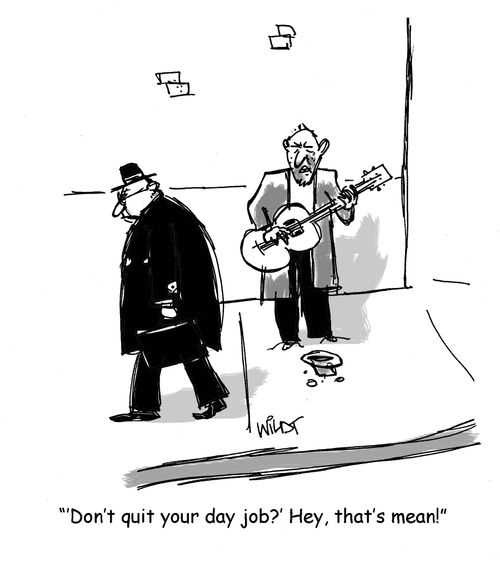 "'Don't quit your day job???' Hey, that's mean!"